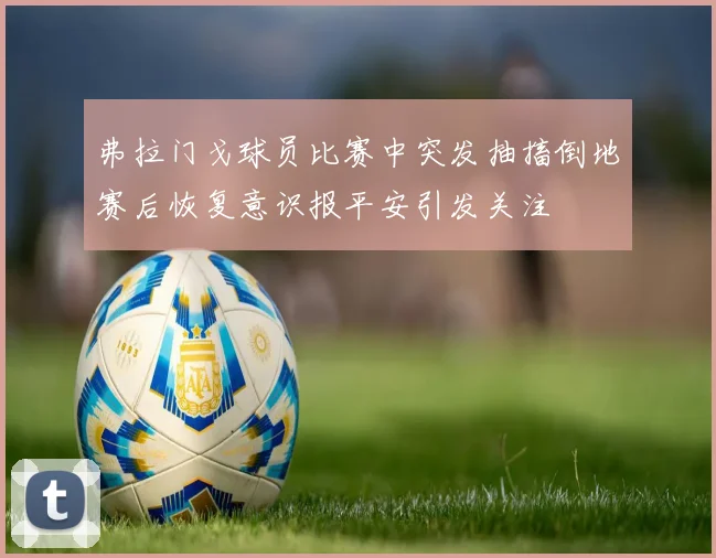 弗拉门戈球员比赛中突发抽搐倒地赛后恢复意识报平安引发关注