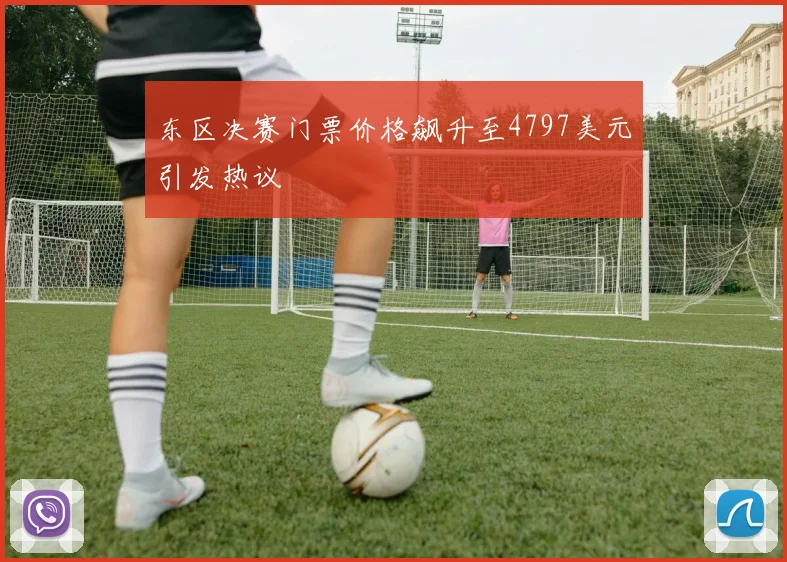 东区决赛门票价格飙升至4797美元引发热议