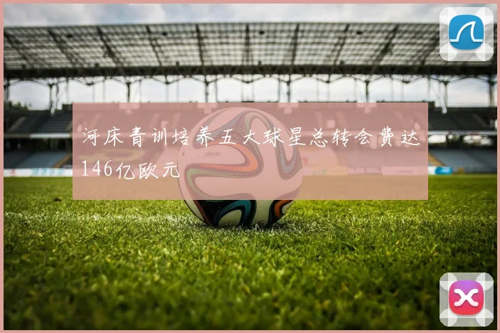 河床青训培养五大球星总转会费达146亿欧元