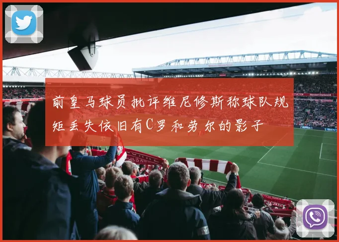前皇马球员批评维尼修斯称球队规矩丢失依旧有C罗和劳尔的影子