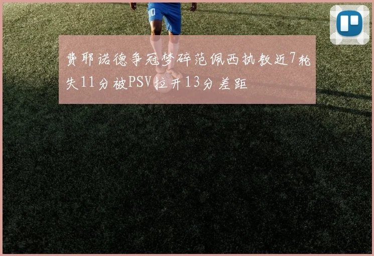 费耶诺德争冠梦碎范佩西执教近7轮失11分被PSV拉开13分差距