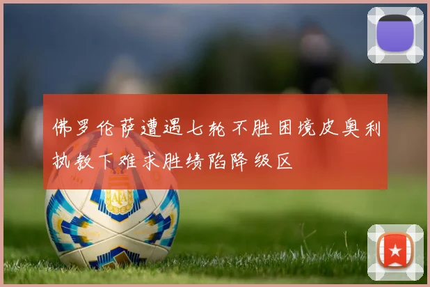 佛罗伦萨遭遇七轮不胜困境皮奥利执教下难求胜绩陷降级区