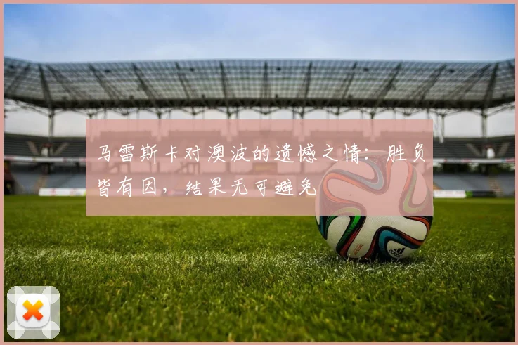 马雷斯卡对澳波的遗憾之情：胜负皆有因，结果无可避免
