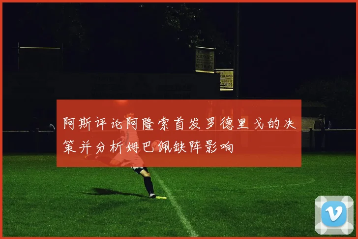 阿斯评论阿隆索首发罗德里戈的决策并分析姆巴佩缺阵影响