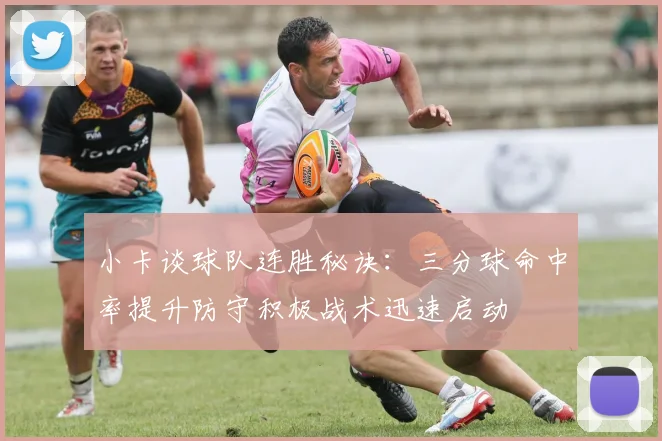 小卡谈球队连胜秘诀：三分球命中率提升防守积极战术迅速启动