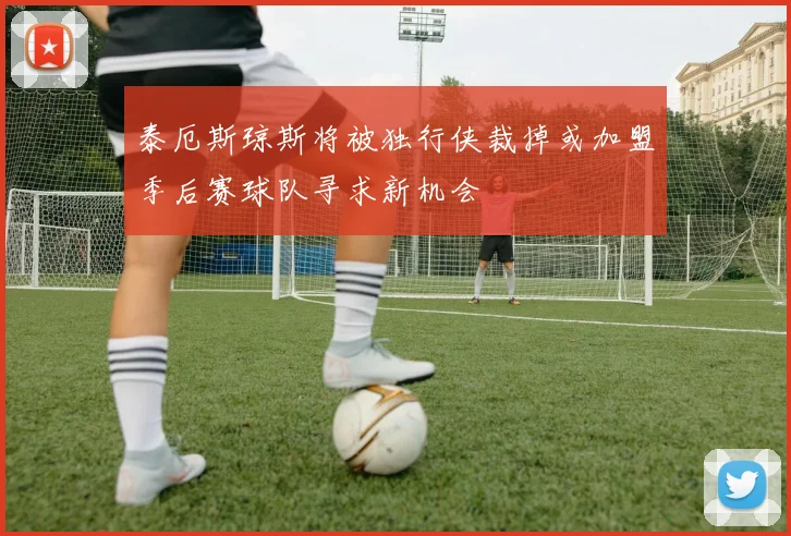 泰厄斯琼斯将被独行侠裁掉或加盟季后赛球队寻求新机会