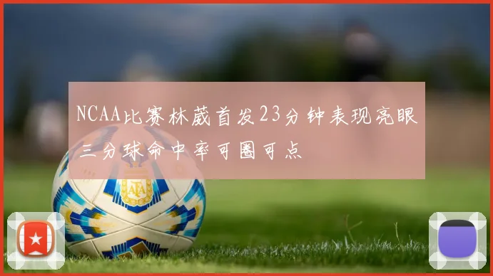 NCAA比赛林葳首发23分钟表现亮眼三分球命中率可圈可点