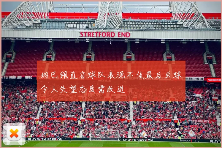 姆巴佩直言球队表现不佳最后丢球令人失望态度需改进