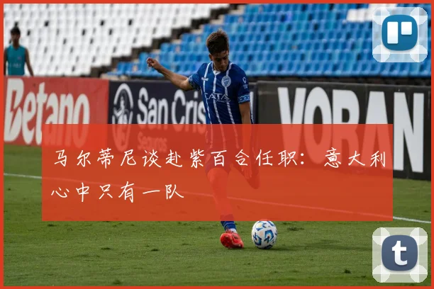 马尔蒂尼谈赴紫百合任职：意大利心中只有一队