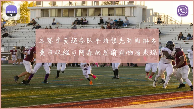 本赛季英超各队平均领先时间排名曼市双雄与阿森纳居前利物浦表现稍逊