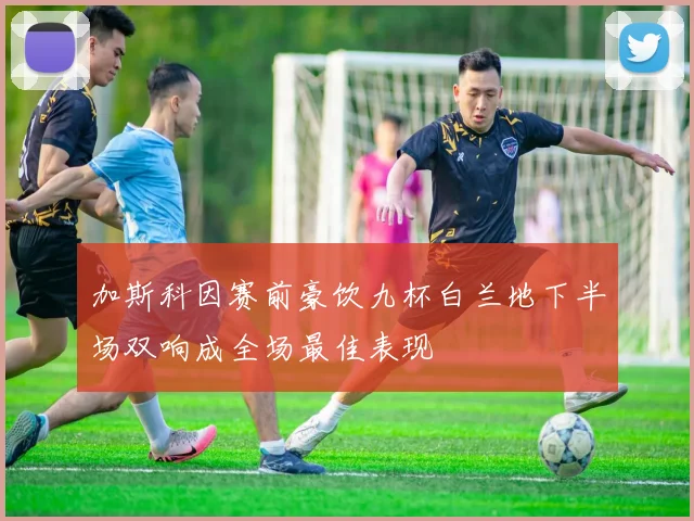 加斯科因赛前豪饮九杯白兰地下半场双响成全场最佳表现