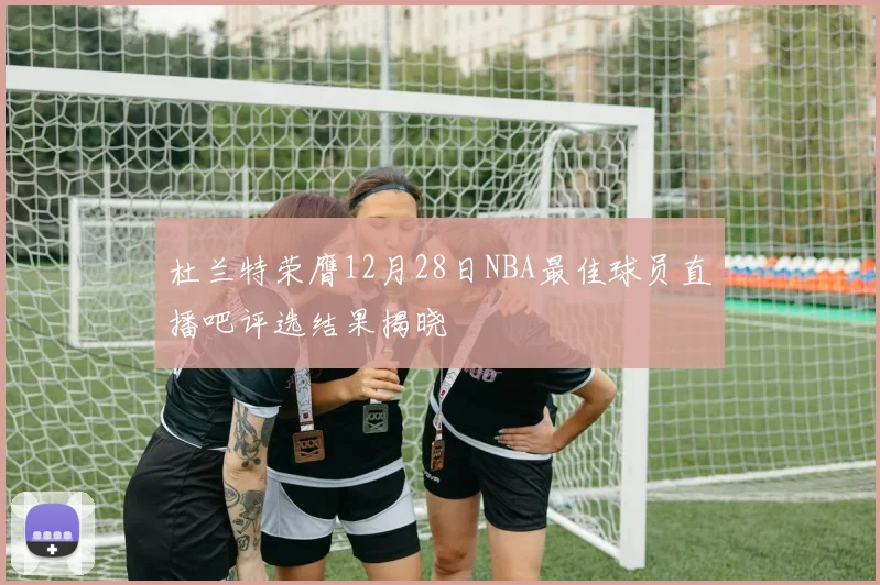 杜兰特荣膺12月28日NBA最佳球员直播吧评选结果揭晓