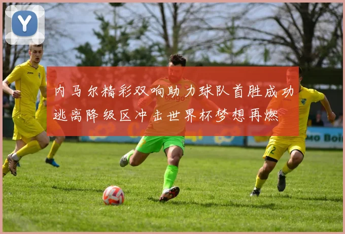 内马尔精彩双响助力球队首胜成功逃离降级区冲击世界杯梦想再燃