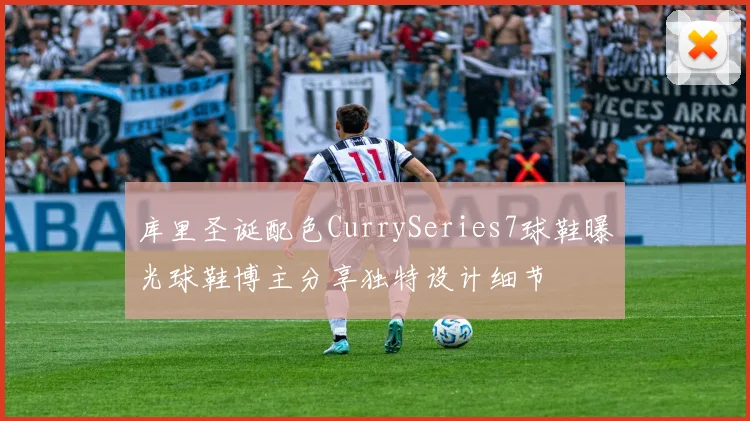 库里圣诞配色CurrySeries7球鞋曝光球鞋博主分享独特设计细节