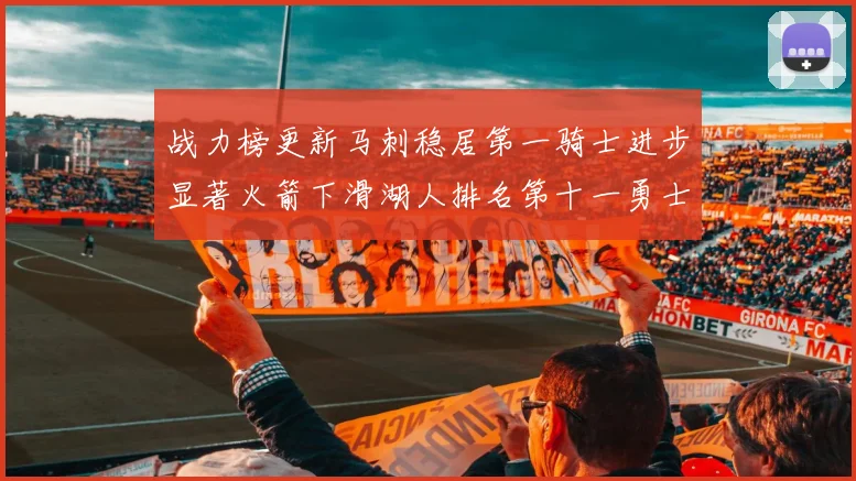 战力榜更新马刺稳居第一骑士进步显著火箭下滑湖人排名第十一勇士继续低迷