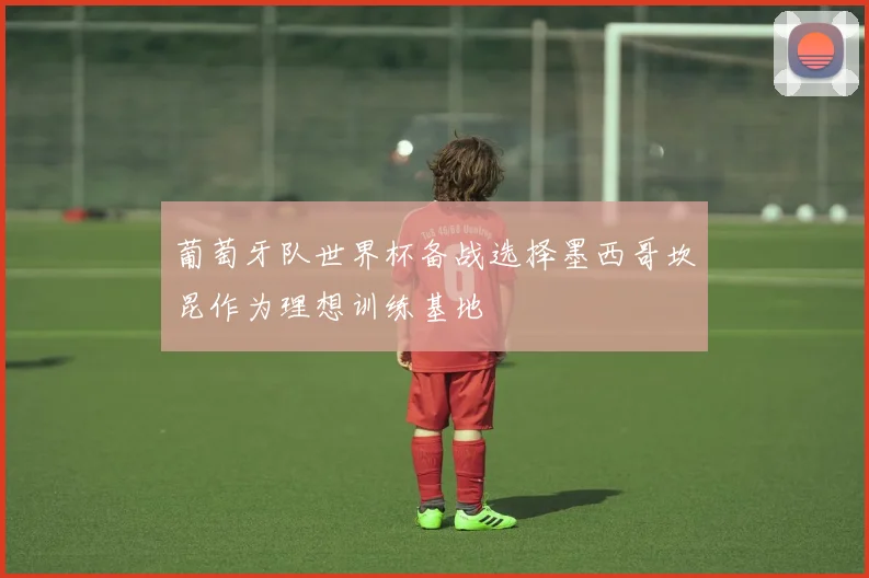 葡萄牙队世界杯备战选择墨西哥坎昆作为理想训练基地