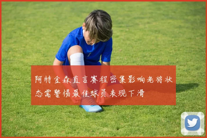 阿特金森直言赛程密集影响老将状态需警惕最佳球员表现下滑