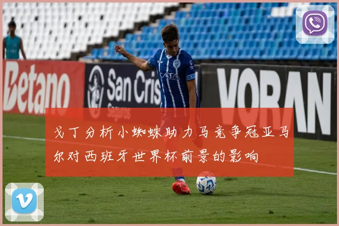 戈丁分析小蜘蛛助力马竞争冠亚马尔对西班牙世界杯前景的影响