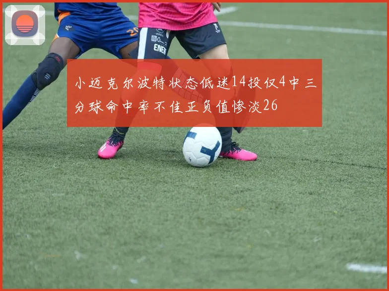 小迈克尔波特状态低迷14投仅4中三分球命中率不佳正负值惨淡26