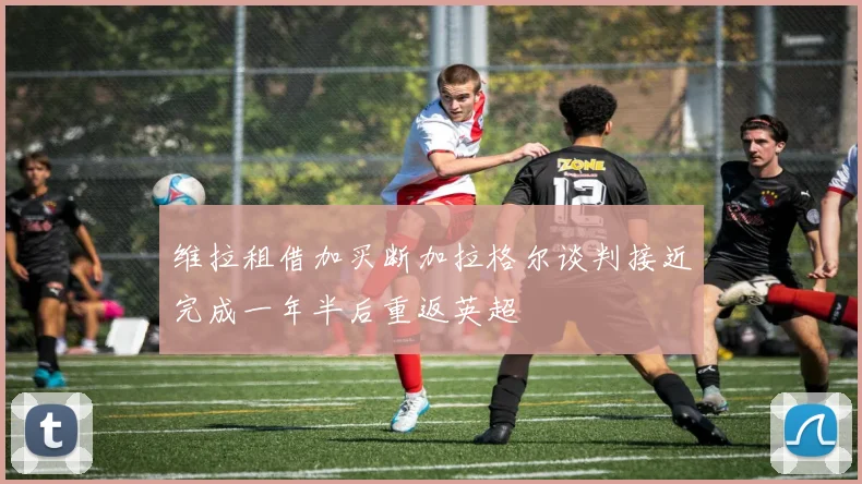 维拉租借加买断加拉格尔谈判接近完成一年半后重返英超