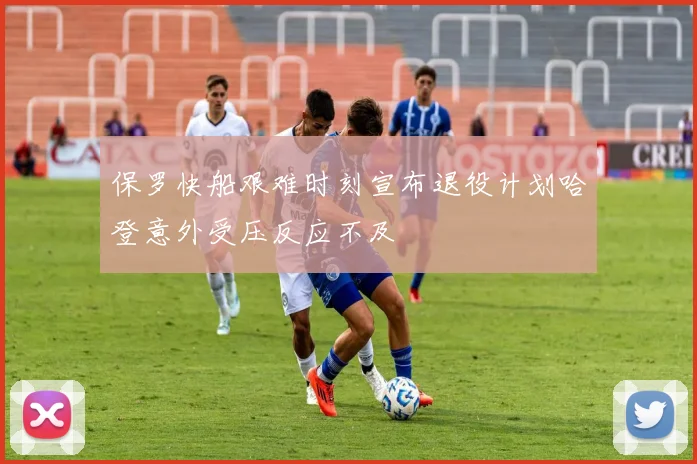 保罗快船艰难时刻宣布退役计划哈登意外受压反应不及