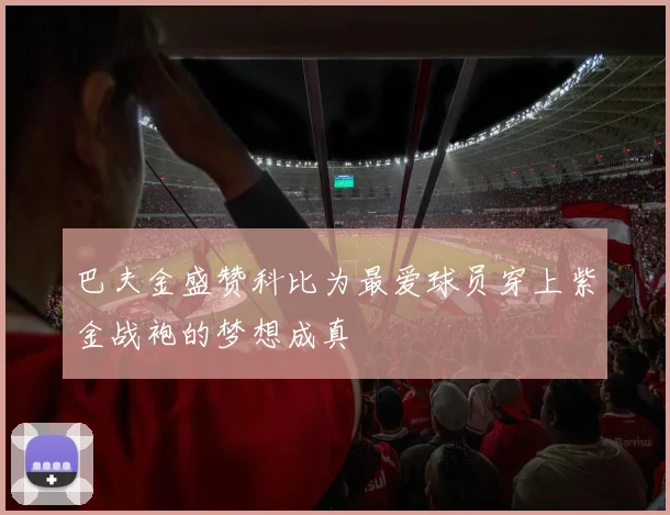 巴夫金盛赞科比为最爱球员穿上紫金战袍的梦想成真
