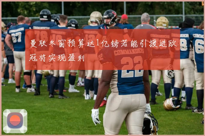 曼联冬窗预算达1亿镑若能引援进欧冠将实现盈利