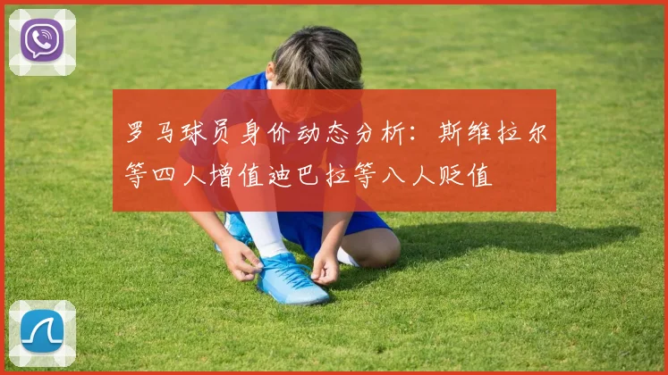 罗马球员身价动态分析：斯维拉尔等四人增值迪巴拉等八人贬值