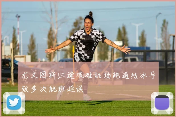 尤文图斯归途艰难机场跑道结冰导致多次航班延误