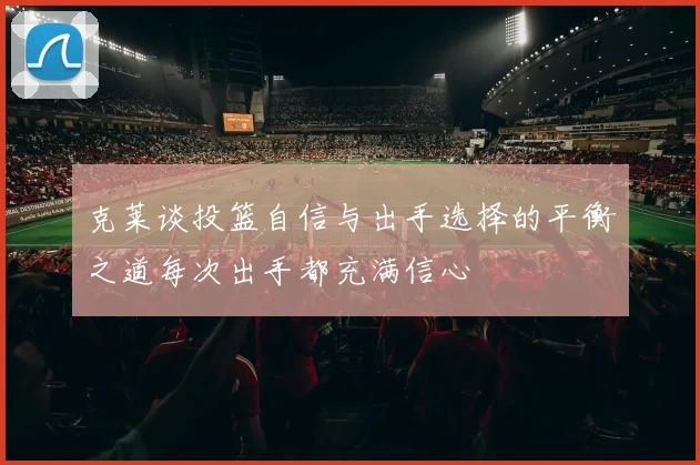 克莱谈投篮自信与出手选择的平衡之道每次出手都充满信心