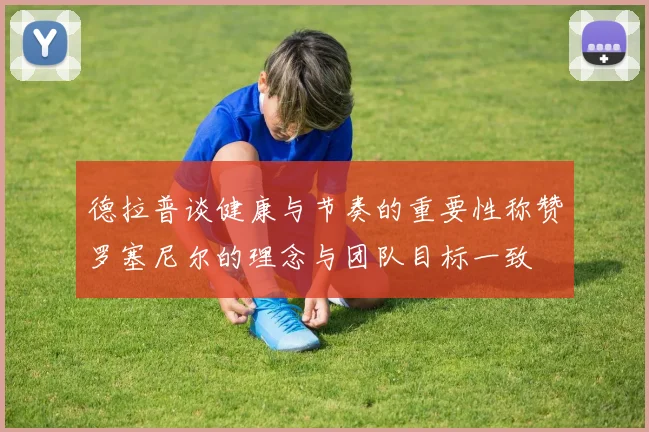 德拉普谈健康与节奏的重要性称赞罗塞尼尔的理念与团队目标一致