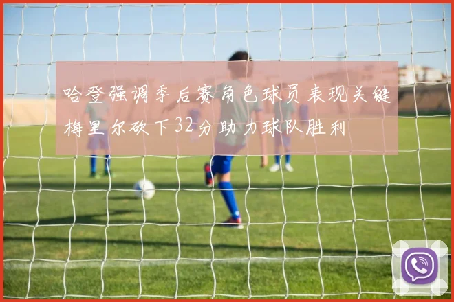 哈登强调季后赛角色球员表现关键梅里尔砍下32分助力球队胜利
