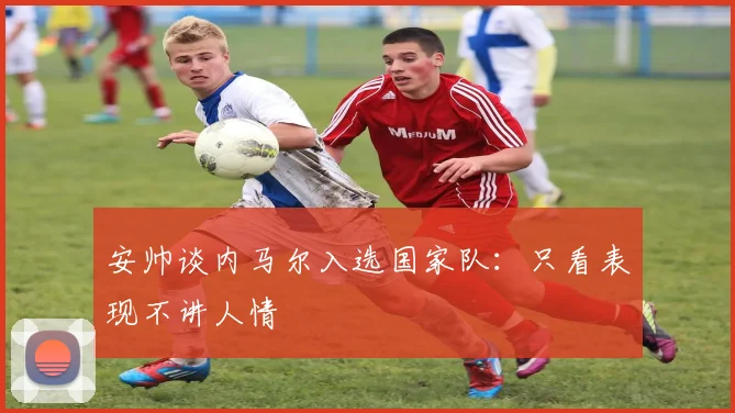 安帅谈内马尔入选国家队：只看表现不讲人情