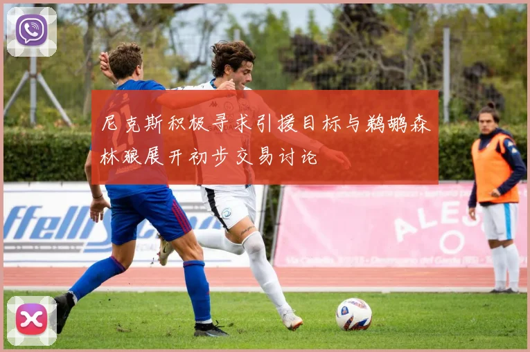尼克斯积极寻求引援目标与鹈鹕森林狼展开初步交易讨论
