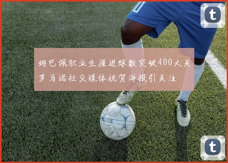 姆巴佩职业生涯进球数突破400大关罗马诺社交媒体祝贺海报引关注