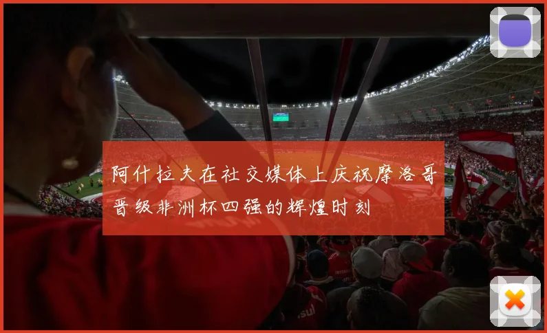 阿什拉夫在社交媒体上庆祝摩洛哥晋级非洲杯四强的辉煌时刻