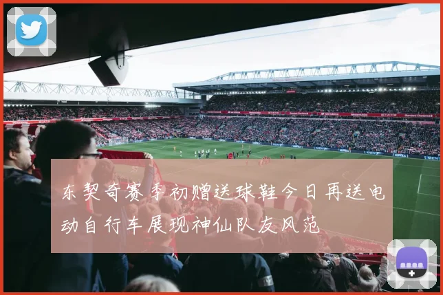 东契奇赛季初赠送球鞋今日再送电动自行车展现神仙队友风范