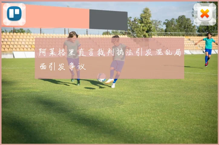 阿莱格里直言裁判执法引发混乱局面引发争议