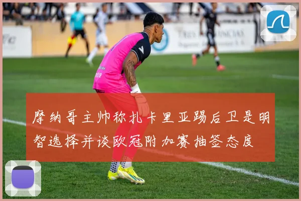 摩纳哥主帅称扎卡里亚踢后卫是明智选择并谈欧冠附加赛抽签态度