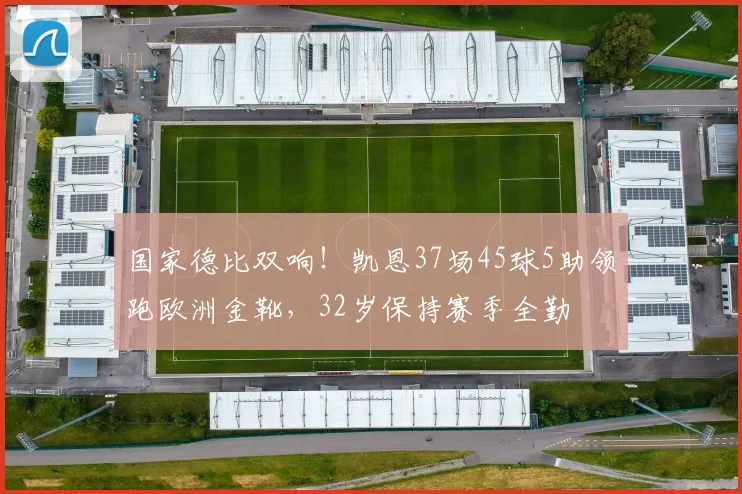 国家德比双响！凯恩37场45球5助领跑欧洲金靴，32岁保持赛季全勤