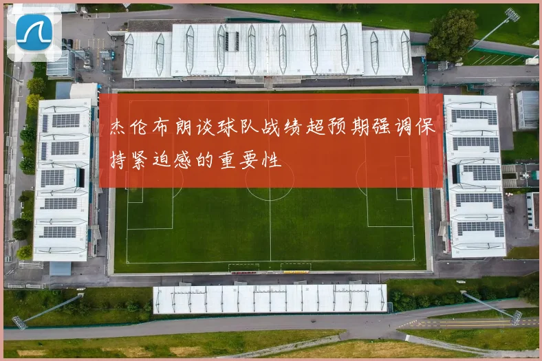 杰伦布朗谈球队战绩超预期强调保持紧迫感的重要性