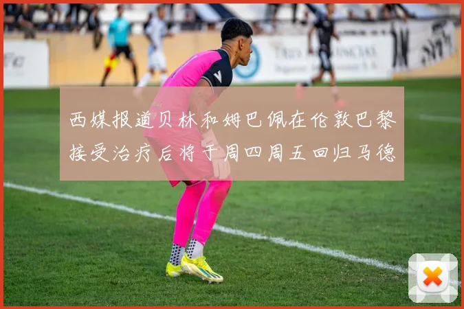 西媒报道贝林和姆巴佩在伦敦巴黎接受治疗后将于周四周五回归马德里