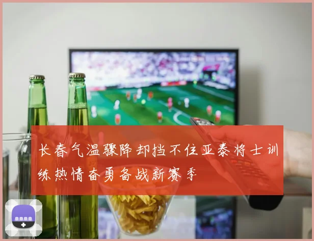 长春气温骤降却挡不住亚泰将士训练热情奋勇备战新赛季