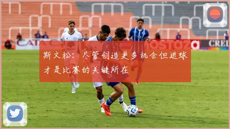 斯文松：尽管创造更多机会但进球才是比赛的关键所在