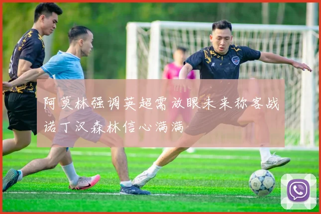 阿莫林强调英超需放眼未来称客战诺丁汉森林信心满满