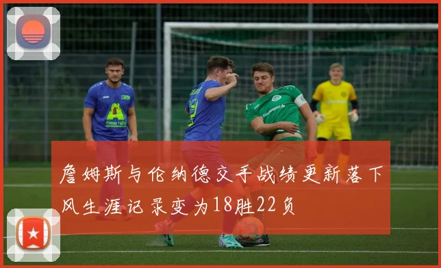 詹姆斯与伦纳德交手战绩更新落下风生涯记录变为18胜22负