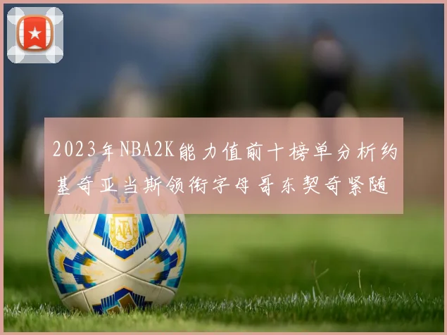 2023年NBA2K能力值前十榜单分析约基奇亚当斯领衔字母哥东契奇紧随其后