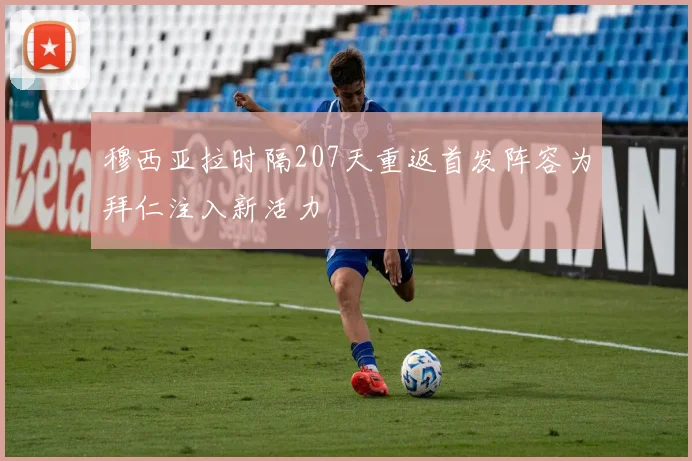 穆西亚拉时隔207天重返首发阵容为拜仁注入新活力