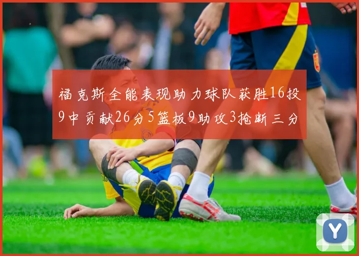 福克斯全能表现助力球队获胜16投9中贡献26分5篮板9助攻3抢断三分球命中率高