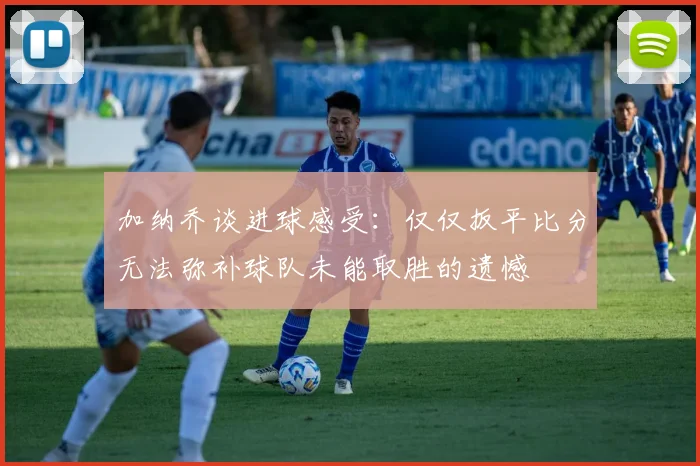 加纳乔谈进球感受：仅仅扳平比分无法弥补球队未能取胜的遗憾
